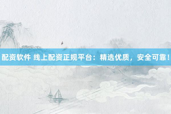 配资软件 线上配资正规平台：精选优质，安全可靠！