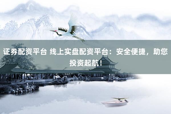 证券配资平台 线上实盘配资平台：安全便捷，助您投资起航！