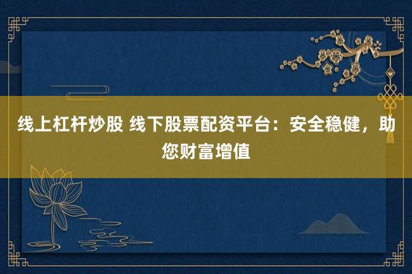 线上杠杆炒股 线下股票配资平台：安全稳健，助您财富增值