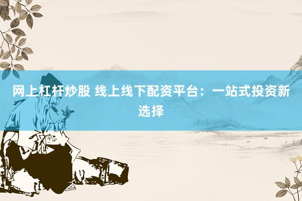 网上杠杆炒股 线上线下配资平台：一站式投资新选择