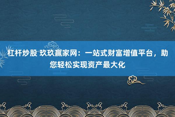 杠杆炒股 玖玖赢家网：一站式财富增值平台，助您轻松实现资产最大化
