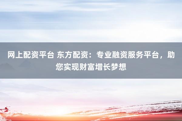 网上配资平台 东方配资：专业融资服务平台，助您实现财富增长梦想