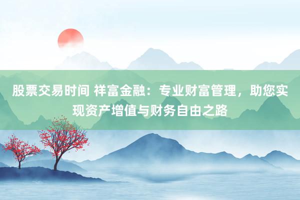 股票交易时间 祥富金融：专业财富管理，助您实现资产增值与财务自由之路