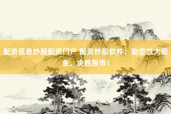 配资低息炒股配资门户 配资炒股软件：助您放大资金，决胜股市！