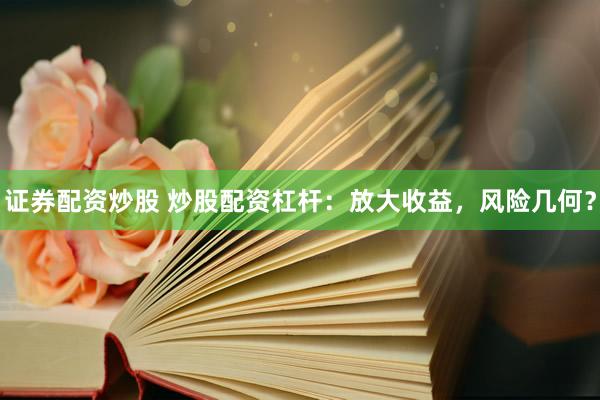 证券配资炒股 炒股配资杠杆：放大收益，风险几何？