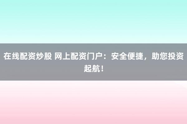 在线配资炒股 网上配资门户：安全便捷，助您投资起航！