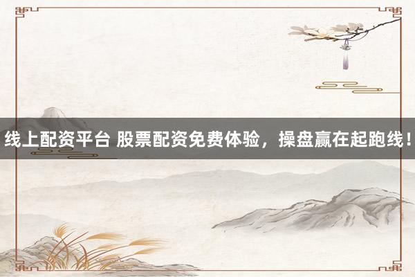 线上配资平台 股票配资免费体验，操盘赢在起跑线！
