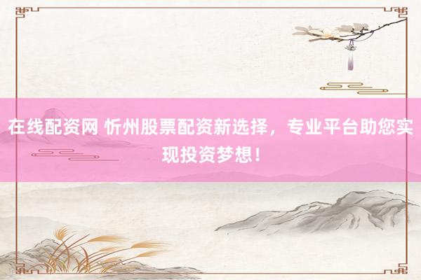 在线配资网 忻州股票配资新选择，专业平台助您实现投资梦想！