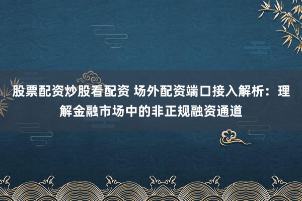 股票配资炒股看配资 场外配资端口接入解析：理解金融市场中的非正规融资通道