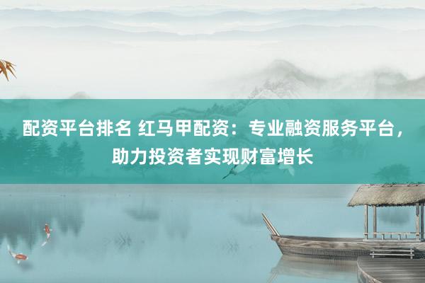 配资平台排名 红马甲配资：专业融资服务平台，助力投资者实现财富增长