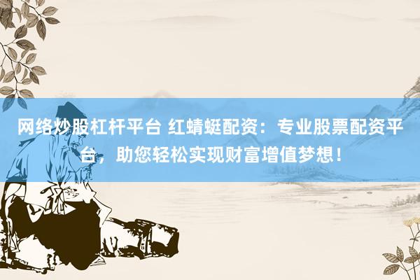 网络炒股杠杆平台 红蜻蜓配资：专业股票配资平台，助您轻松实现财富增值梦想！