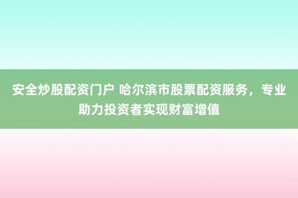 安全炒股配资门户 哈尔滨市股票配资服务，专业助力投资者实现财富增值