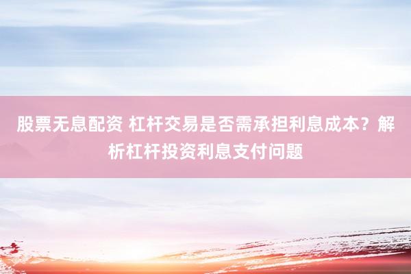 股票无息配资 杠杆交易是否需承担利息成本？解析杠杆投资利息支付问题