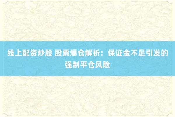 线上配资炒股 股票爆仓解析：保证金不足引发的强制平仓风险