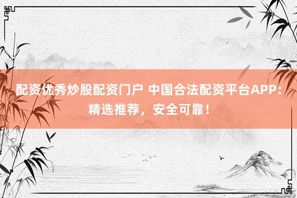 配资优秀炒股配资门户 中国合法配资平台APP：精选推荐，安全可靠！