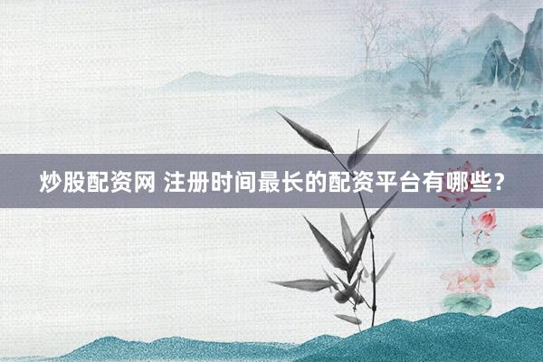 炒股配资网 注册时间最长的配资平台有哪些？