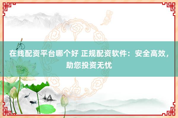 在线配资平台哪个好 正规配资软件：安全高效，助您投资无忧