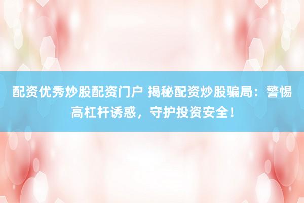 配资优秀炒股配资门户 揭秘配资炒股骗局：警惕高杠杆诱惑，守护投资安全！
