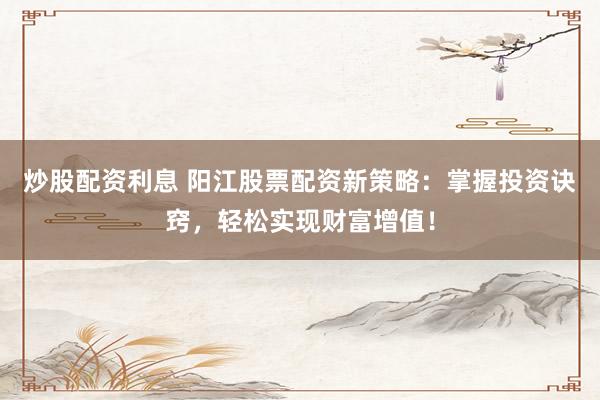 炒股配资利息 阳江股票配资新策略：掌握投资诀窍，轻松实现财富增值！