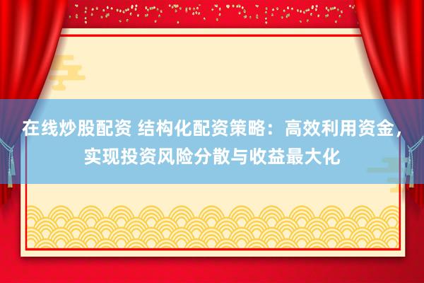 在线炒股配资 结构化配资策略：高效利用资金，实现投资风险分散与收益最大化
