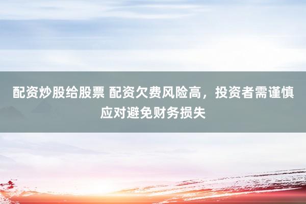 配资炒股给股票 配资欠费风险高，投资者需谨慎应对避免财务损失