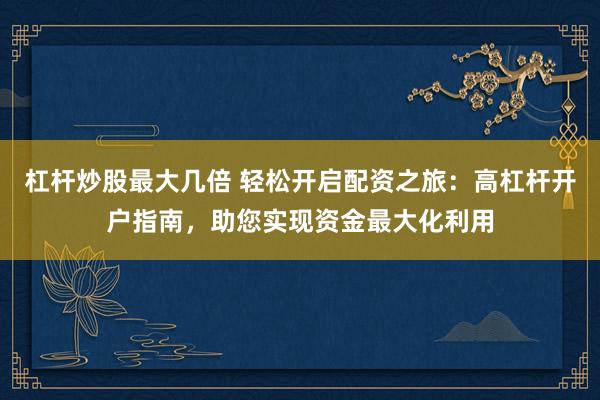 杠杆炒股最大几倍 轻松开启配资之旅：高杠杆开户指南，助您实现资金最大化利用
