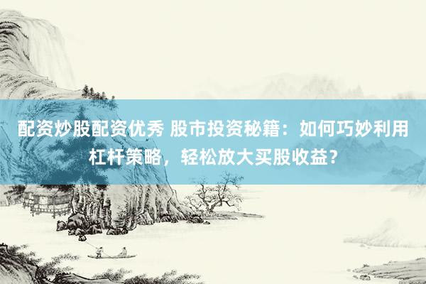 配资炒股配资优秀 股市投资秘籍：如何巧妙利用杠杆策略，轻松放大买股收益？