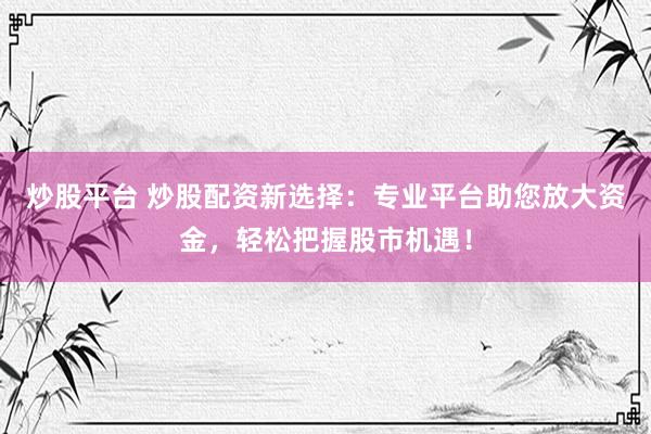炒股平台 炒股配资新选择：专业平台助您放大资金，轻松把握股市机遇！