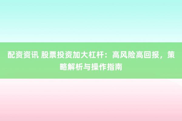 配资资讯 股票投资加大杠杆：高风险高回报，策略解析与操作指南