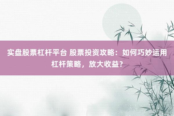 实盘股票杠杆平台 股票投资攻略：如何巧妙运用杠杆策略，放大收益？