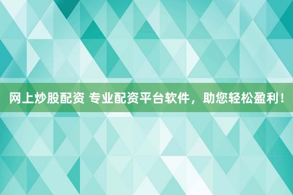 网上炒股配资 专业配资平台软件，助您轻松盈利！