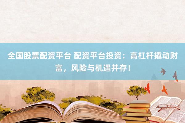 全国股票配资平台 配资平台投资：高杠杆撬动财富，风险与机遇并存！