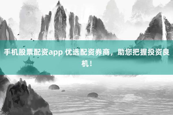 手机股票配资app 优选配资券商，助您把握投资良机！