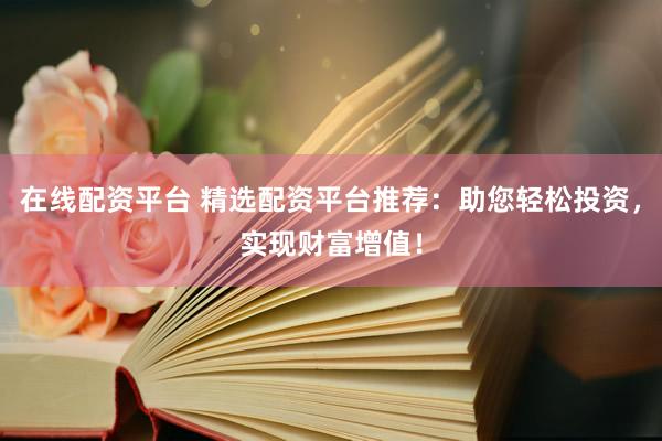 在线配资平台 精选配资平台推荐：助您轻松投资，实现财富增值！