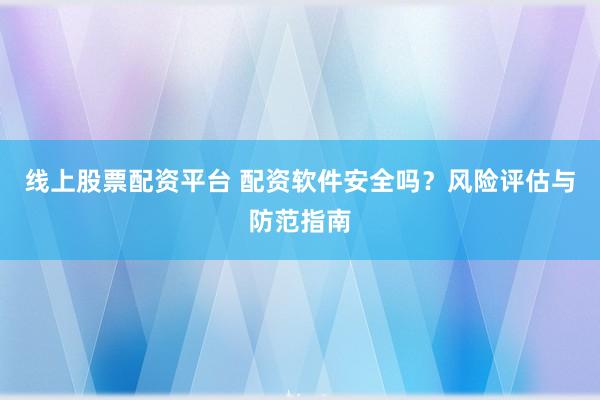 线上股票配资平台 配资软件安全吗？风险评估与防范指南