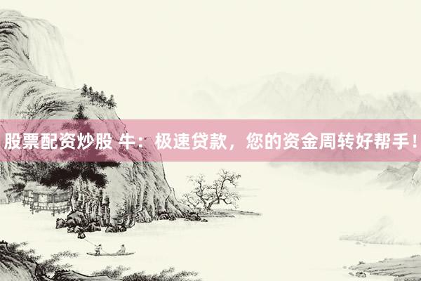 股票配资炒股 牛：极速贷款，您的资金周转好帮手！