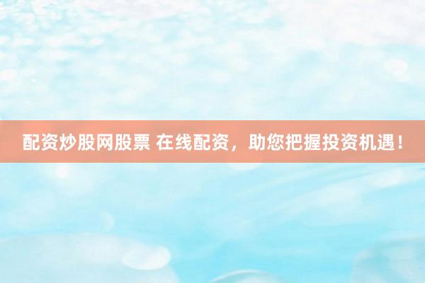 配资炒股网股票 在线配资，助您把握投资机遇！