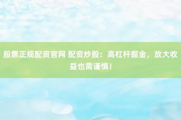 股票正规配资官网 配资炒股：高杠杆掘金，放大收益也需谨慎！