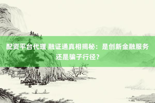配资平台代理 融证通真相揭秘：是创新金融服务还是骗子行径？
