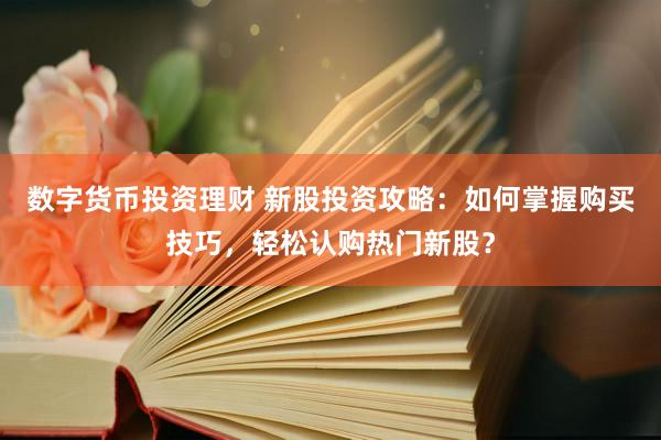 数字货币投资理财 新股投资攻略：如何掌握购买技巧，轻松认购热门新股？