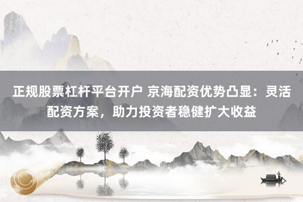 正规股票杠杆平台开户 京海配资优势凸显：灵活配资方案，助力投资者稳健扩大收益