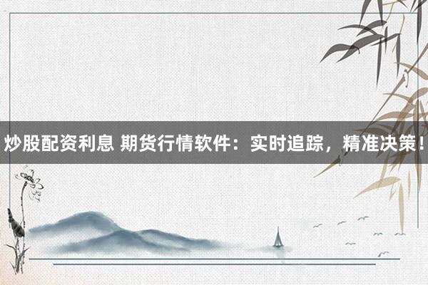 炒股配资利息 期货行情软件：实时追踪，精准决策！