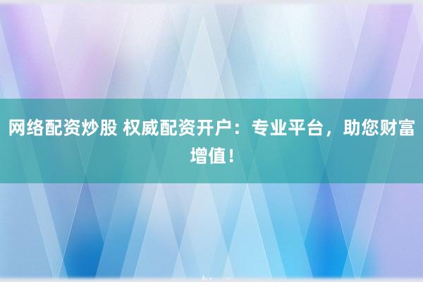 网络配资炒股 权威配资开户：专业平台，助您财富增值！