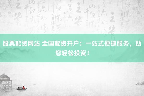股票配资网站 全国配资开户：一站式便捷服务，助您轻松投资！