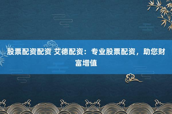 股票配资配资 艾德配资：专业股票配资，助您财富增值