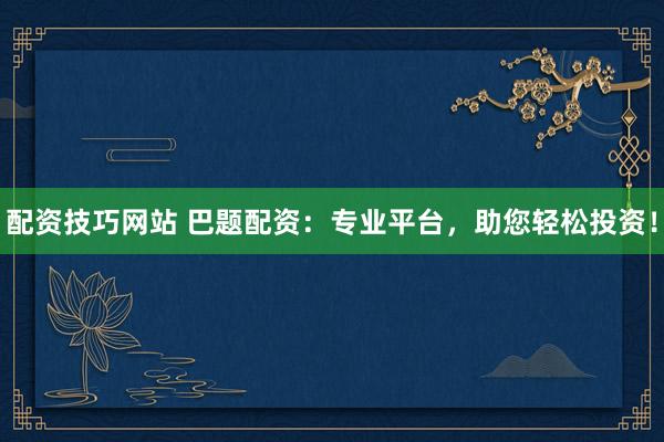 配资技巧网站 巴题配资：专业平台，助您轻松投资！