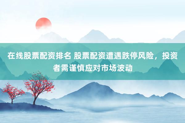 在线股票配资排名 股票配资遭遇跌停风险，投资者需谨慎应对市场波动
