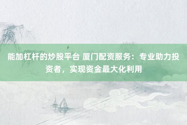 能加杠杆的炒股平台 厦门配资服务：专业助力投资者，实现资金最大化利用