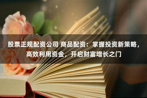 股票正规配资公司 商品配资：掌握投资新策略，高效利用资金，开启财富增长之门