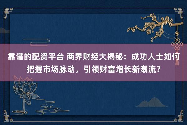 靠谱的配资平台 商界财经大揭秘：成功人士如何把握市场脉动，引领财富增长新潮流？